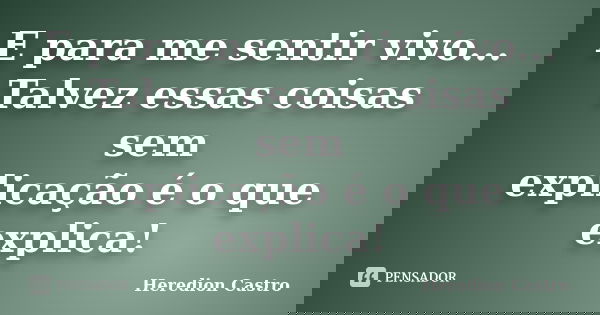 E para me sentir vivo... Talvez essas coisas sem explicação é o que explica!... Frase de Heredion Castro.