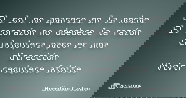 El sol no aparece en la noche El corazón no obedece la razón Cualquiera paso es una dirección Vivir requiere afoite... Frase de Heredion Castro.