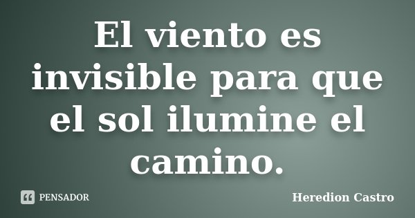 El viento es invisible para que el sol ilumine el camino.... Frase de Heredion Castro.