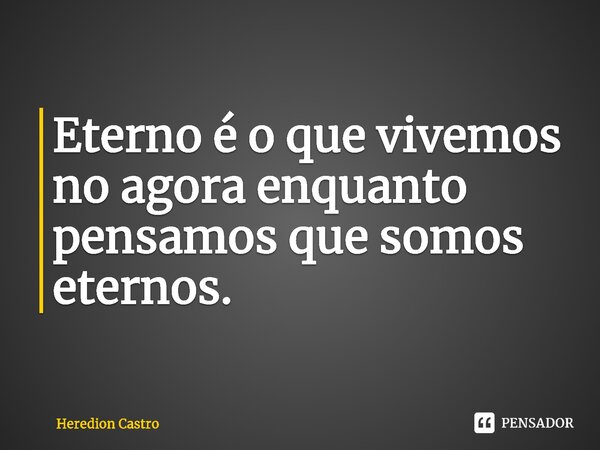⁠Eterno é o que vivemos no agora enquanto pensamos que somos eternos.... Frase de Heredion Castro.