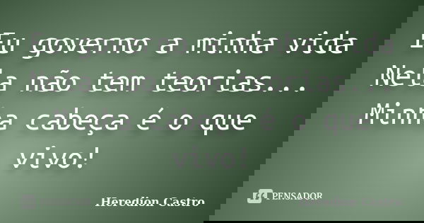 Eu governo a minha vida Nela não tem teorias... Minha cabeça é o que vivo!... Frase de Heredion Castro.