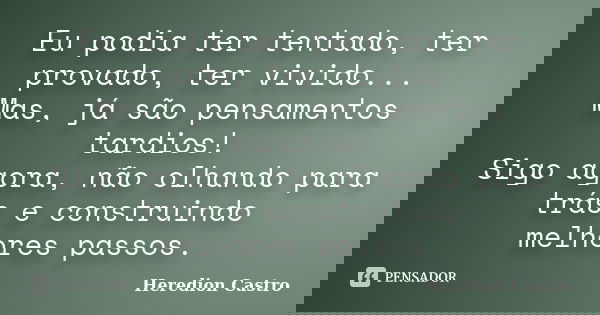 Eu podia ter tentado, ter provado, ter vivido... Mas, já são pensamentos tardios! Sigo agora, não olhando para trás e construindo melhores passos.... Frase de Heredion Castro.
