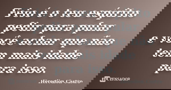 Feio é o teu espírito pedir para pular e você achar que não tem mais idade para isso.... Frase de Heredion Castro.