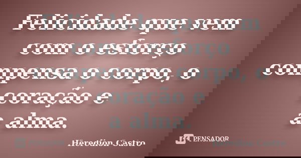 Felicidade que vem com o esforço compensa o corpo, o coração e a alma.... Frase de Heredion Castro.