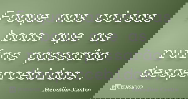 Foque nas coisas boas que as ruins passarão despercebidas.... Frase de Heredion Castro.
