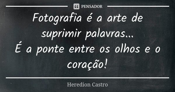Fotografia é a arte de suprimir palavras... É a ponte entre os olhos e o coração!... Frase de Heredion Castro.