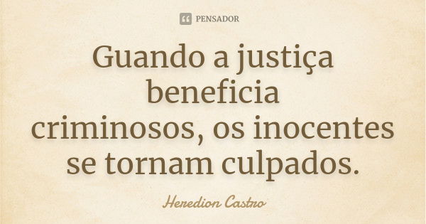 Guando a justiça beneficia criminosos, os inocentes se tornam culpados.... Frase de Heredion Castro.