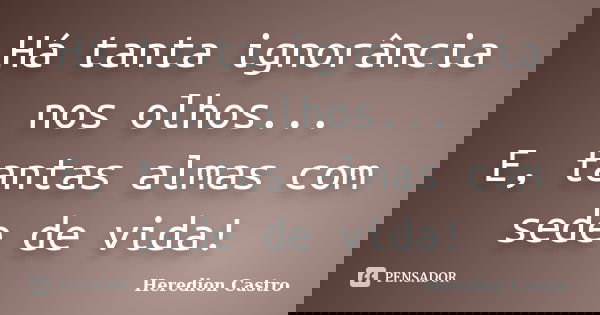 Há tanta ignorância nos olhos... E, tantas almas com sede de vida!... Frase de Heredion Castro.