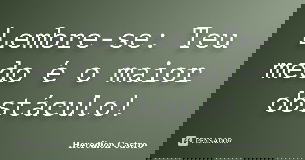 Lembre-se: Teu medo é o maior obstáculo!... Frase de Heredion Castro.
