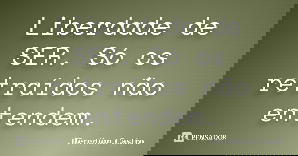Liberdade de SER. Só os retraídos não entendem.... Frase de Heredion Castro.