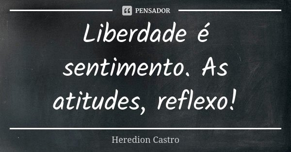 Liberdade é sentimento. As atitudes, reflexo!... Frase de Heredion Castro.