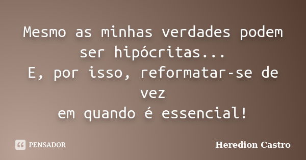 Mesmo as minhas verdades podem ser hipócritas... E, por isso, reformatar-se de vez em quando é essencial!... Frase de Heredion Castro.