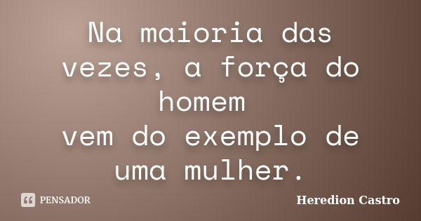 Na maioria das vezes, a força do homem vem do exemplo de uma mulher.... Frase de Heredion Castro.