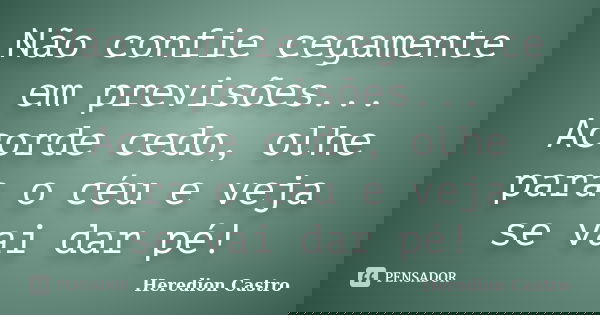 Não confie cegamente em previsões... Acorde cedo, olhe para o céu e veja se vai dar pé!... Frase de Heredion Castro.