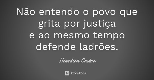 Não entendo o povo que grita por justiça e ao mesmo tempo defende ladrões.... Frase de Heredion Castro.