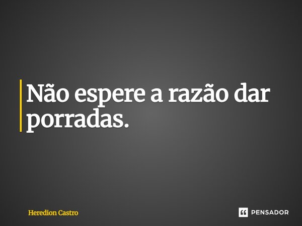 ⁠Não espere a razão dar porradas.... Frase de Heredion Castro.