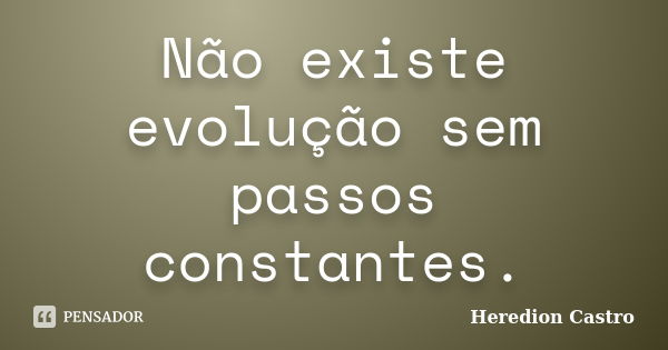 Não existe evolução sem passos constantes.... Frase de Heredion Castro.