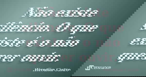 Não existe silêncio. O que existe é o não querer ouvir.... Frase de Heredion Castro.