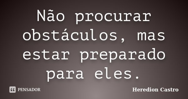 Não procurar obstáculos, mas estar preparado para eles.... Frase de Heredion Castro.