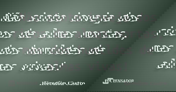 Não sinto inveja dos ricos de almas mortas, mas dos humildes de almas vivas!... Frase de Heredion Castro.