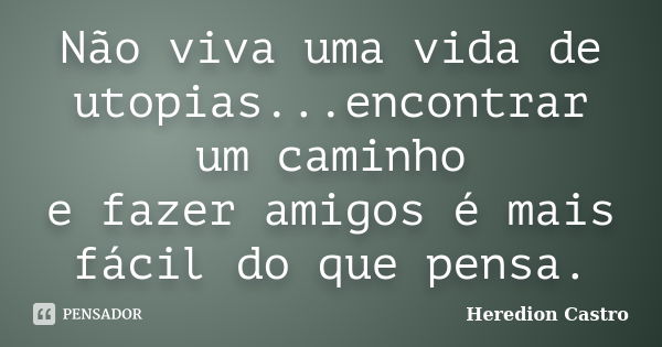 Não viva uma vida de utopias...encontrar um caminho e fazer amigos é mais fácil do que pensa.... Frase de Heredion Castro.