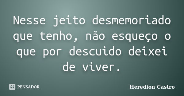 Nesse jeito desmemoriado que tenho, não esqueço o que por descuido deixei de viver.... Frase de Heredion Castro.