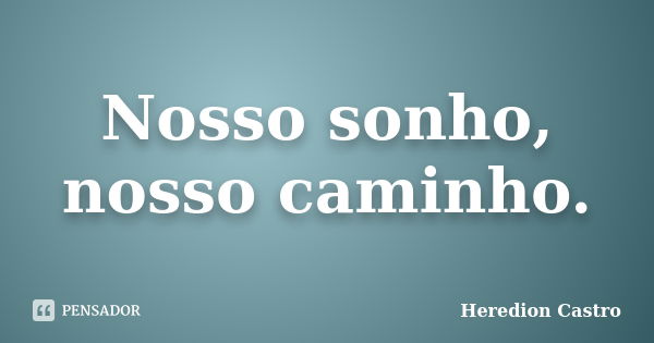 Nosso sonho, nosso caminho.... Frase de Heredion Castro.