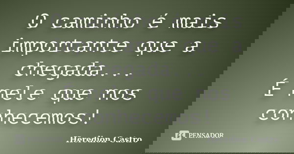 O caminho é mais importante que a chegada... É nele que nos conhecemos!... Frase de Heredion Castro.