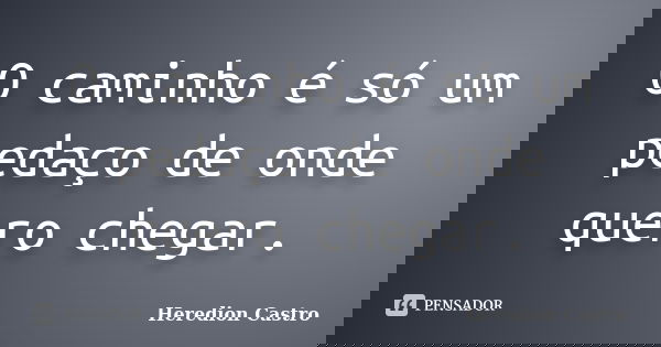 O caminho é só um pedaço de onde quero chegar.... Frase de Heredion Castro.