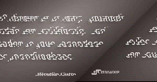 O homem e o mar, quando estão em silêncio, só eles sabem o que acontece em suas profundezas.... Frase de Heredion Castro.