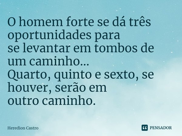 ⁠O homem forte se dá três oportunidades para
se levantar em tombos de um caminho...
Quarto, quinto e sexto, se houver, serão em
outro caminho.... Frase de Heredion Castro.