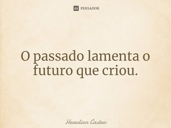 ⁠O passado lamenta o futuro que criou.... Frase de Heredion Castro.