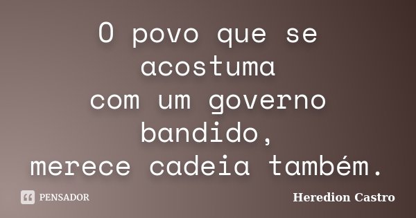 O povo que se acostuma com um governo bandido, merece cadeia também.... Frase de Heredion Castro.