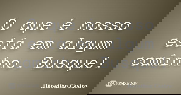 O que é nosso está em algum caminho. Busque!... Frase de Heredion Castro.