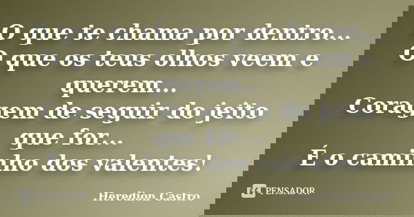 O que te chama por dentro... O que os teus olhos veem e querem... Coragem de seguir do jeito que for... É o caminho dos valentes!... Frase de Heredion Castro.