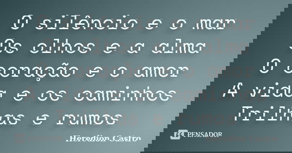 O silêncio e o mar Os olhos e a alma O coração e o amor A vida e os caminhos Trilhas e rumos... Frase de Heredion Castro.