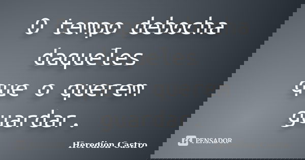 O tempo debocha daqueles que o querem guardar.... Frase de Heredion Castro.