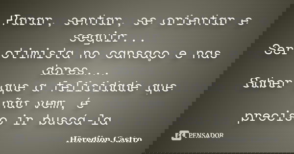 Parar, sentar, se orientar e seguir... Ser otimista no cansaço e nas dores... Saber que a felicidade que não vem, é preciso ir buscá-la... Frase de Heredion Castro.