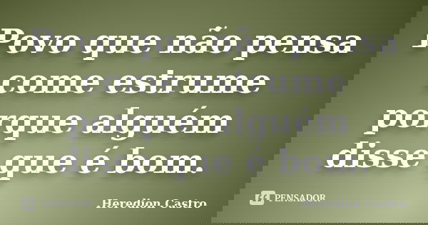 Povo que não pensa come estrume porque alguém disse que é bom.... Frase de Heredion Castro.