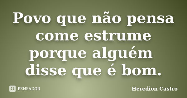 Povo que não pensa come estrume porque alguém disse que é bom.... Frase de Heredion Castro.