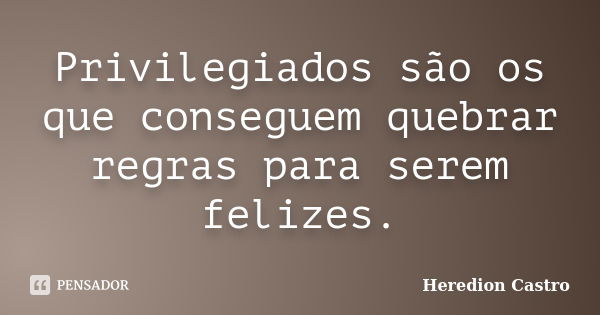 Privilegiados são os que conseguem quebrar regras para serem felizes.... Frase de Heredion Castro.