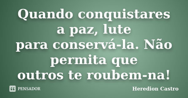 Quando conquistares a paz, lute para conservá-la. Não permita que outros te roubem-na!... Frase de Heredion Castro.