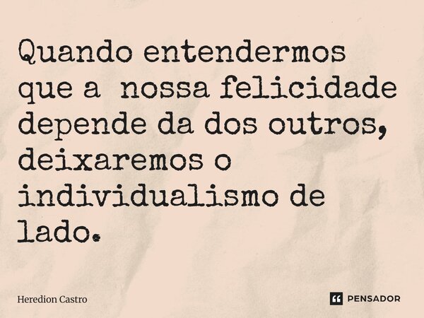 ⁠Quando entendermos que a nossa felicidade depende da dos outros, deixaremos o individualismo de lado.... Frase de Heredion Castro.