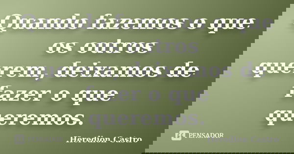 Quando fazemos o que os outros querem, deixamos de fazer o que queremos.... Frase de Heredion Castro.