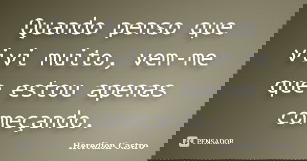 Quando penso que vivi muito, vem-me que estou apenas começando.... Frase de Heredion Castro.