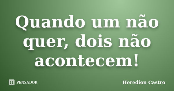 Quando um não quer, dois não acontecem!... Frase de Heredion Castro.