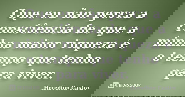 Que eu não perca a consciência de que a minha maior riqueza é o tempo que tenho para viver.... Frase de Heredion Castro.