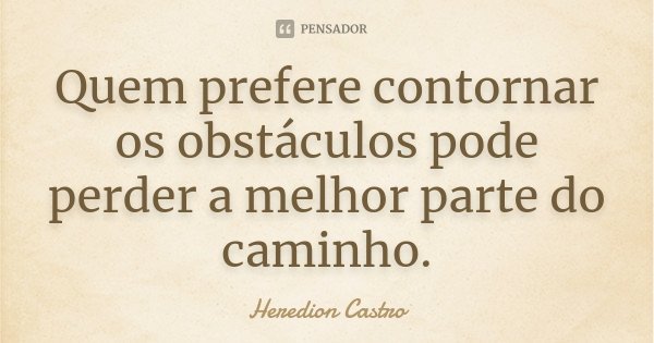 Quem prefere contornar os obstáculos pode perder a melhor parte do caminho.... Frase de Heredion Castro.