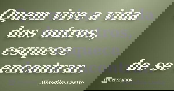 Quem vive a vida dos outros, esquece de se encontrar.... Frase de Heredion Castro.
