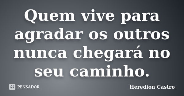 Quem vive para agradar os outros nunca chegará no seu caminho.... Frase de Heredion Castro.